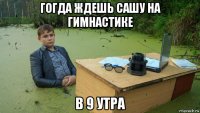 гогда ждешь сашу на гимнастике в 9 утра