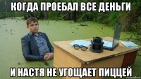 когда проебал все деньги и настя не угощает пиццей