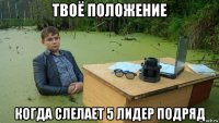 твоё положение когда слелает 5 лидер подряд