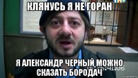 клянусь я не горан я александр черный можно сказать бородач