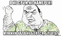 я не сру и не намерен! мужики кала не боятся, блеать!