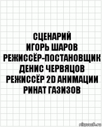 сценарий
Игорь Шаров
режиссёр-постановщик
Денис Червяцов
режиссёр 2D анимации
Ринат Газизов