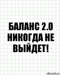 Баланс 2.0
Никогда не выйдет!