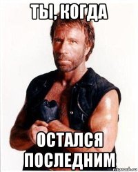 ты, когда остался последним