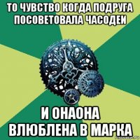 то чувство когда подруга посоветовала часодеи и онаона влюблена в марка