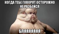 когда тебе говорят осторожно не разбейся бляяяяяяя