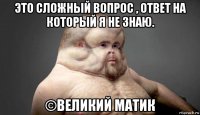 это сложный вопрос , ответ на который я не знаю. ©великий матик