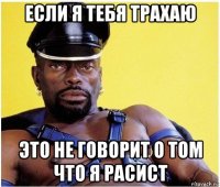 если я тебя трахаю это не говорит о том что я расист