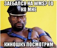 заебался на wms? го ко мне киношку посмотрим