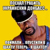 поехал грабить украинский донбасс .. поймали ... опустили в шахту! теперь - я шахтёр!