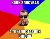 коли зписував а тобі поставили більше