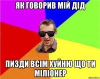 як говорив мій дід пизди всім хуйню що ти міліонер