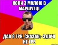 коли з малою в маршутці дав 8 грн, сказав: -здачі не тре