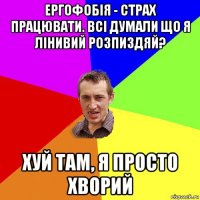 ергофобія - страх працювати. всі думали що я лінивий розпиздяй? хуй там, я просто хворий