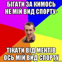 бігати за кимось не мій вид спорту- тікати від ментів ось мій вид спорту