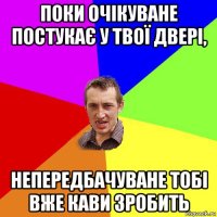 поки очікуване постукає у твої двері, непередбачуване тобі вже кави зробить