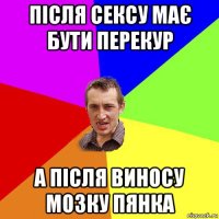 після сексу має бути перекур а після виносу мозку пянка