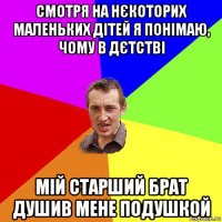 cмотря на нєкоторих маленьких дітей я понімаю, чому в дєтстві мій старший брат душив мене подушкой