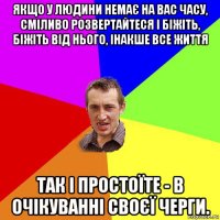 якщо у людини немає на вас часу, сміливо розвертайтеся і біжіть, біжіть від нього, інакше все життя так і простоїте - в очікуванні своєї черги.