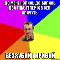 до мене колись доїбались два тіпа, тепер їх в селі кличуть: беззубий і кривий