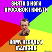 зняти з ноги кросовок і кинути кому небудь у їбальнік