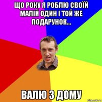 що року я роблю своїй малій один і той же подарунок... валю з дому