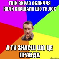 твій вираз обличчя коли скащали шо ти лох а ти знаєш шо це правда