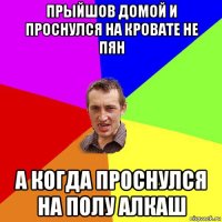 прыйшов домой и проснулся на кровате не пян а когда проснулся на полу алкаш