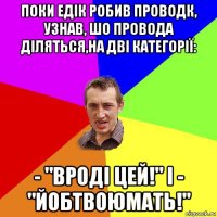 поки едік робив проводк, узнав, шо провода діляться,на дві категорії: - "вроді цей!" і - "йобтвоюмать!"