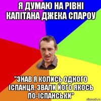 я думаю на рiвнi капiтана джека спароу "знав я колись одного iспанця, звали його якось по-iспанськи"