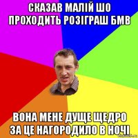 сказав малій шо проходить розіграш бмв вона мене дуще щедро за це нагородило в ночі