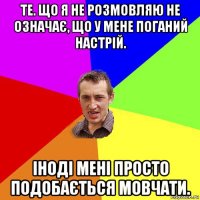 те. що я не розмовляю не означає, що у мене поганий настрій. іноді мені просто подобається мовчати.