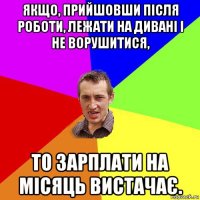 якщо, прийшовши після роботи, лежати на дивані і не ворушитися, то зарплати на місяць вистачає.