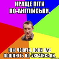 краще піти по-англійськи, ніж чекати, поки вас пошлють по-українськи.