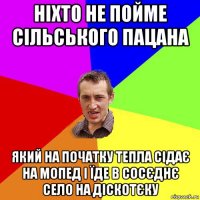 ніхто не пойме сільського пацана який на початку тепла сідає на мопед і їде в сосєднє село на діскотєку