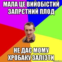 мала це вийобістий запрєтний плод не дає мому хробаку залізти