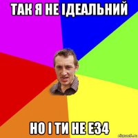 так я не ідеальний но і ти не е34