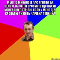 мені 13 минало я пас ягнята за селом та потім зрозумів що нахуя мені вони потрібні коли у мене під кроватю лижить чарівна теличка 