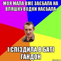 моя мала вже заєбала на вляшку водки наєбала і спіздила в баті гандон