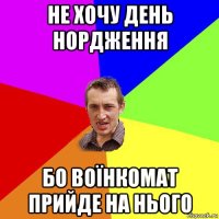 не хочу день нордження бо воїнкомат прийде на нього