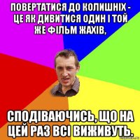 повертатися до колишніх - це як дивитися один і той же фільм жахів, сподіваючись, що на цей раз всі виживуть.