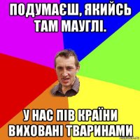 подумаєш, якийсь там мауглі. у нас пів країни виховані тваринами