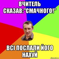 вчитель сказав:"смачного!" всі послали його нахуй