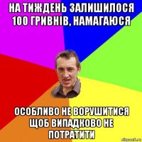 на тиждень залишилося 100 гривнів, намагаюся особливо не ворушитися щоб випадково не потратити