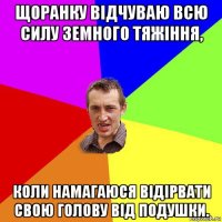 щоранку відчуваю всю силу земного тяжіння, коли намагаюся відірвати свою голову від подушки.