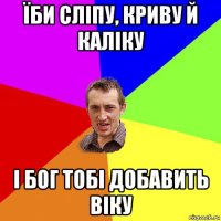 їби сліпу, криву й каліку і бог тобі добавить віку