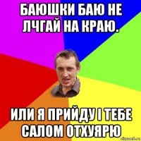 баюшки баю не лчгай на краю. или я прийду і тебе салом отхуярю