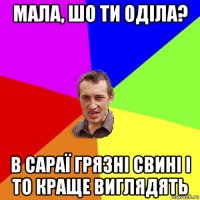 мала, шо ти оділа? в сараї грязні свині і то краще виглядять