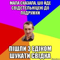 мала сказала, шо йде свідєтєльніцею до подружки пішли з едіком шукати свідка