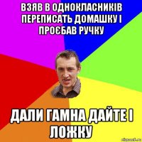 взяв в однокласників переписать домашку і проєбав ручку дали гамна дайте і ложку